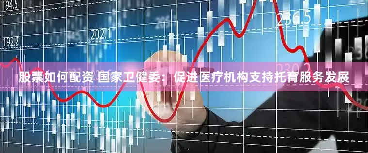 股票如何配资 国家卫健委：促进医疗机构支持托育服务发展