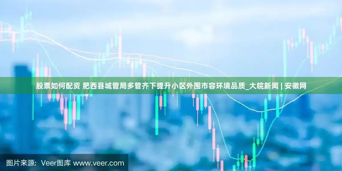 股票如何配资 肥西县城管局多管齐下提升小区外围市容环境品质_大皖新闻 | 安徽网