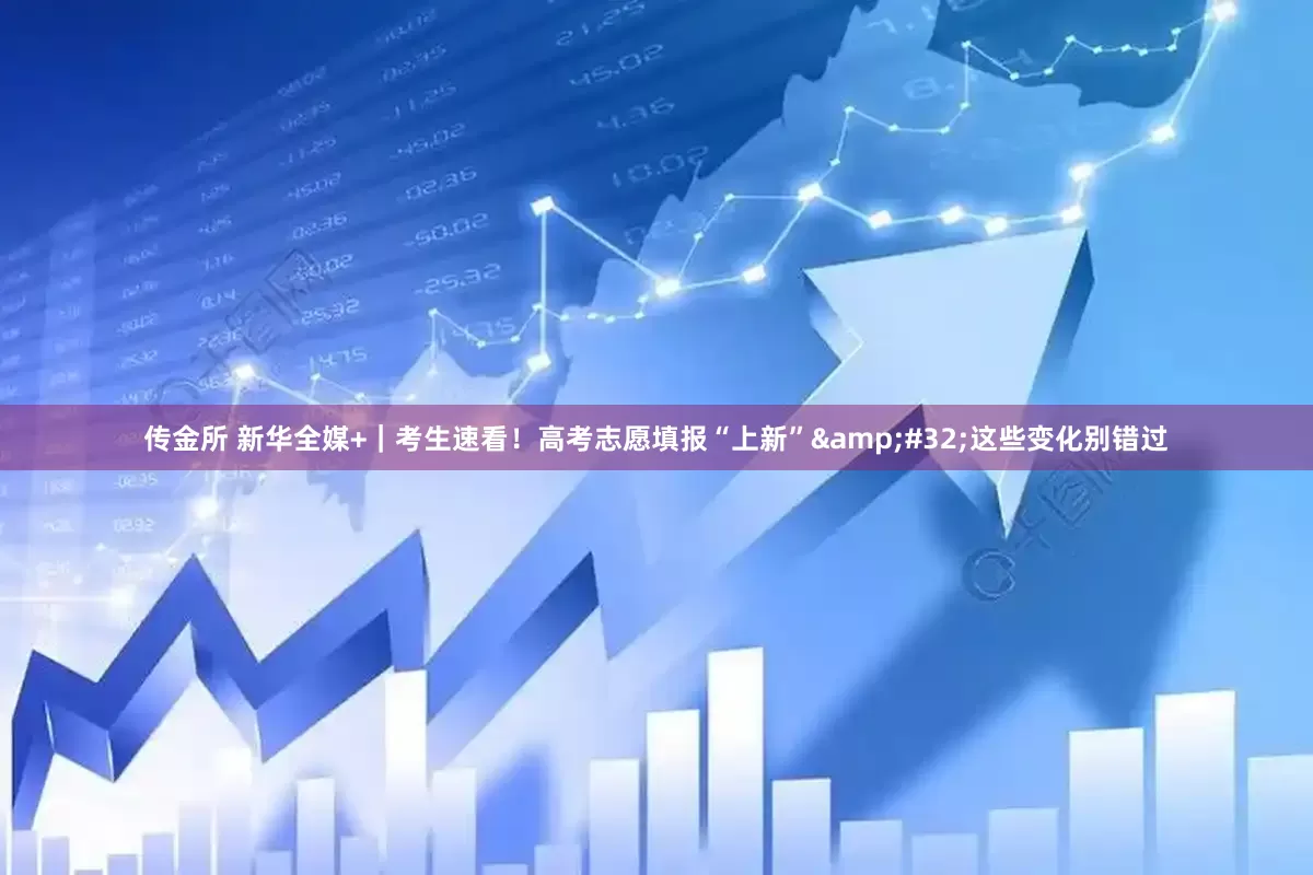 传金所 新华全媒+｜考生速看！高考志愿填报“上新”&#32;这些变化别错过