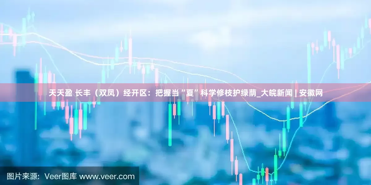 天天盈 长丰（双凤）经开区：把握当“夏”科学修枝护绿荫_大皖新闻 | 安徽网