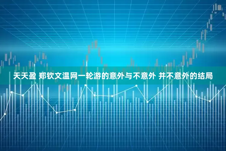 天天盈 郑钦文温网一轮游的意外与不意外 并不意外的结局
