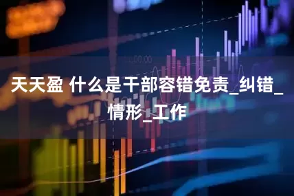天天盈 什么是干部容错免责_纠错_情形_工作