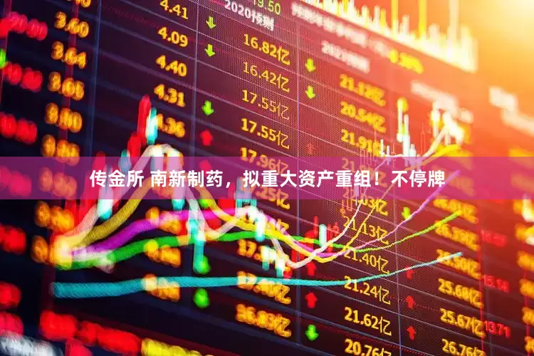 传金所 南新制药，拟重大资产重组！不停牌