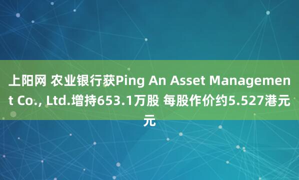 上阳网 农业银行获Ping An Asset Management Co., Ltd.增持653.1万股 每股作价约5.527港元