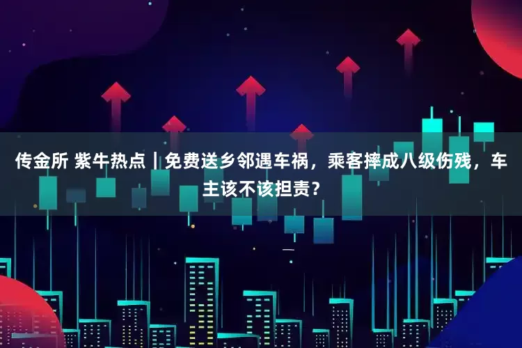 传金所 紫牛热点｜免费送乡邻遇车祸，乘客摔成八级伤残，车主该不该担责？