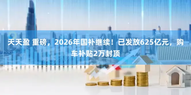 天天盈 重磅，2026年国补继续！已发放625亿元，购车补贴2万封顶