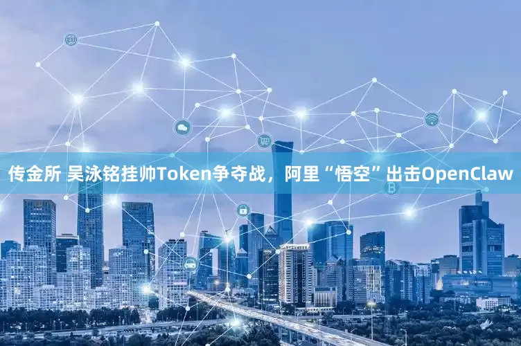 传金所 吴泳铭挂帅Token争夺战，阿里“悟空”出击OpenClaw