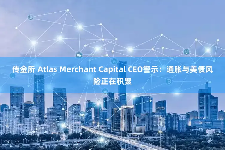 传金所 Atlas Merchant Capital CEO警示：通胀与美债风险正在积聚